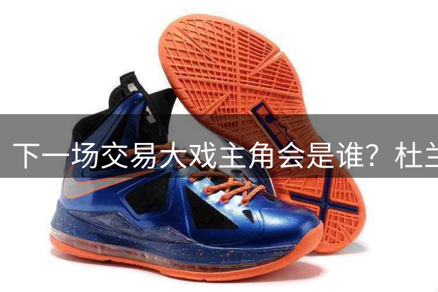 下一场交易大戏主角会是谁？杜兰特约基奇处境最微妙