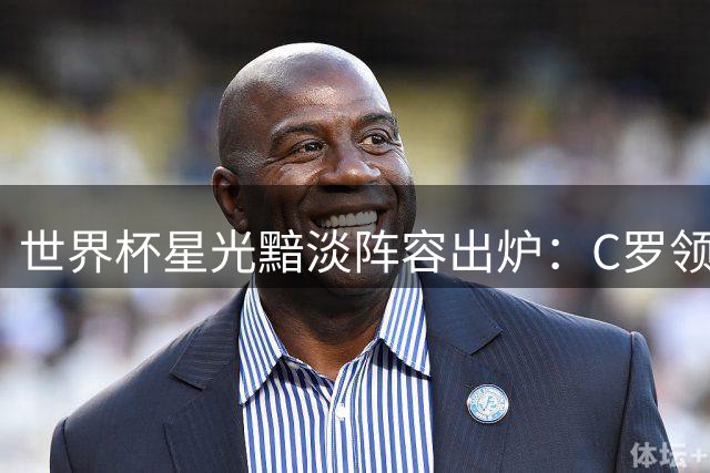 世界杯星光黯淡阵容出炉：C罗领衔 亚洲一哥意外上榜