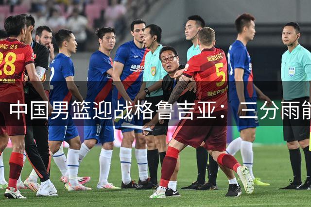 中国男篮迎战格鲁吉亚：三分雨能否浇灭欧洲黑马？五大优势与两大短板解析