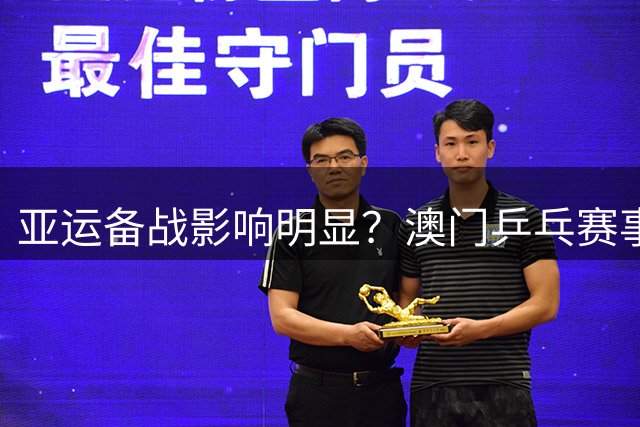 亚运备战影响明显？澳门乒乓赛事选手阵容变动解读