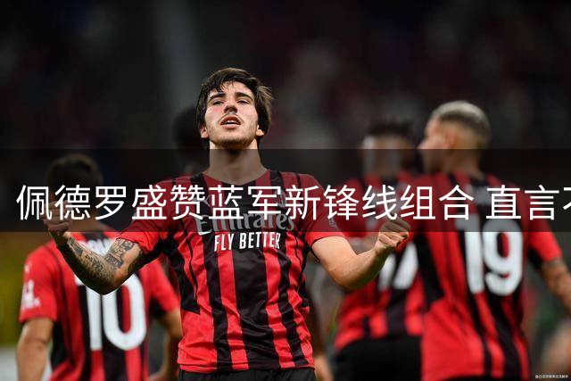 佩德罗盛赞蓝军新锋线组合 直言不惧9号球衣魔咒