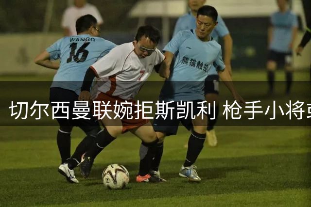 切尔西曼联婉拒斯凯利 枪手小将或转投他队