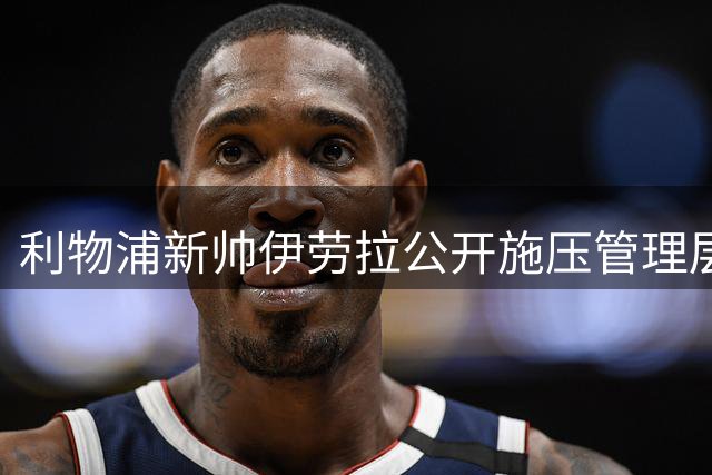 利物浦新帅伊劳拉公开施压管理层：今夏必须补强两大关键位置