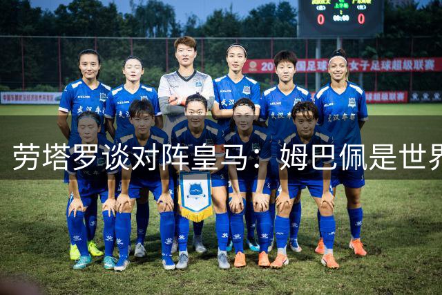 劳塔罗谈对阵皇马：姆巴佩是世界顶级前锋，国米已做好准备