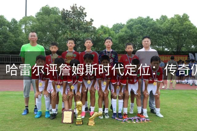 哈雷尔评詹姆斯时代定位：传奇仍在续写 但核心角色已转变