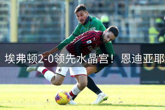 埃弗顿2-0领先水晶宫！恩迪亚耶传中，巴里泰山压顶头球破门