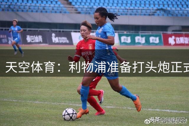 天空体育：利物浦准备打头炮正式报价巴尔科拉，球员已不愿续约