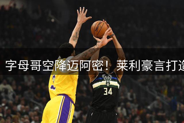 字母哥空降迈阿密！莱利豪言打造新王朝 热火剑指总冠军