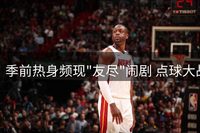 季前热身频现"友尽"闹剧 点球大战成争议焦点