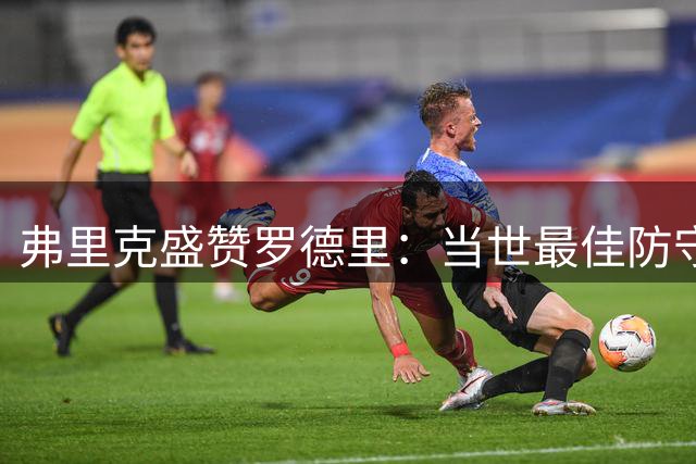 弗里克盛赞罗德里：当世最佳防守中场 能带动全队进步