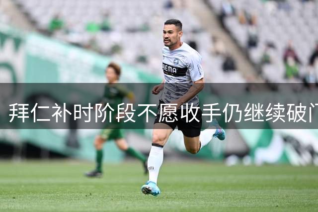 拜仁补时阶段不愿收手仍继续破门，友谊赛拜仁15-0罗塔埃根