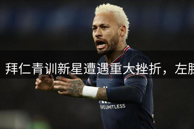 拜仁青训新星遭遇重大挫折，左膝重伤或影响职业生涯