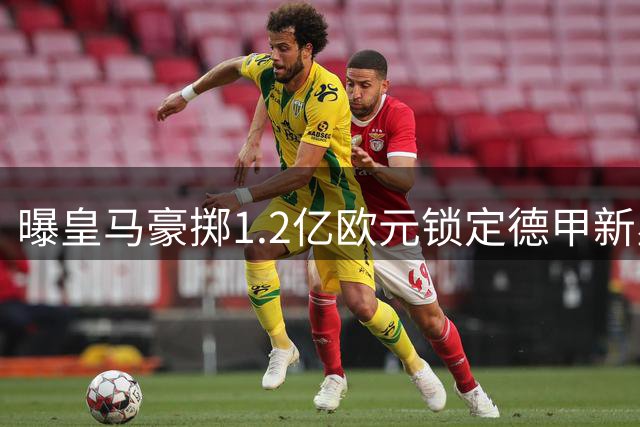 曝皇马豪掷1.2亿欧元锁定德甲新星 19岁过人王或本周加盟