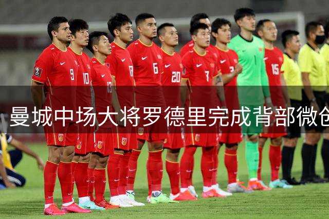 曼城中场大将罗德里完成背部微创手术 有望新赛季前火线复出
