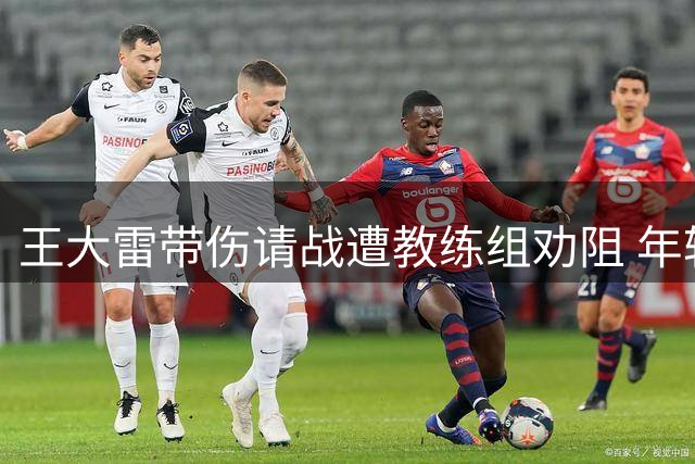 王大雷带伤请战遭教练组劝阻 年轻门将表现引发球迷热议