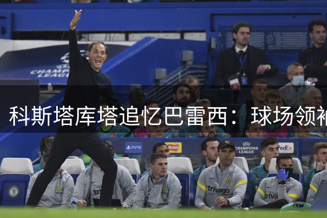 科斯塔库塔追忆巴雷西：球场领袖，训练场上更严厉