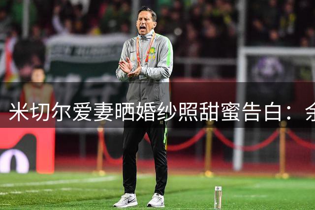 米切尔爱妻晒婚纱照甜蜜告白：余生相伴是最美馈赠