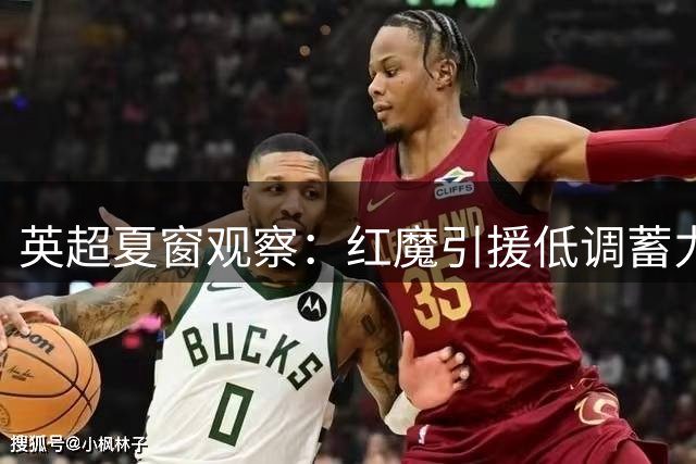 英超夏窗观察：红魔引援低调蓄力 红军防线隐忧引关注