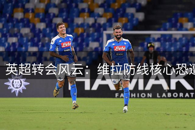 英超转会风云：维拉防线核心恐遭枪手低价挖角 锋线重组遇阻