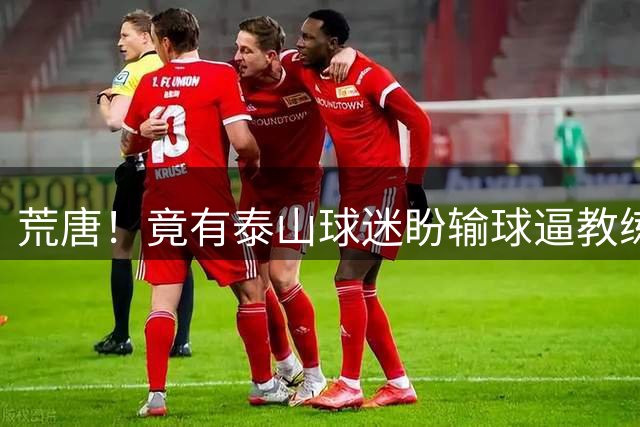 荒唐！竟有泰山球迷盼输球逼教练下课？换帅根本解决不了根源问题