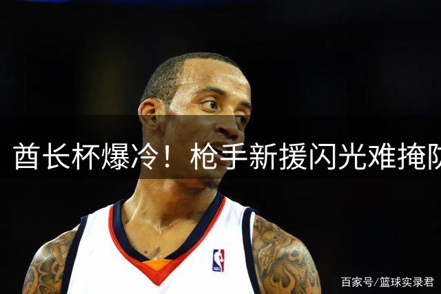 酋长杯爆冷！枪手新援闪光难掩防线漏洞 点球决胜险胜多特