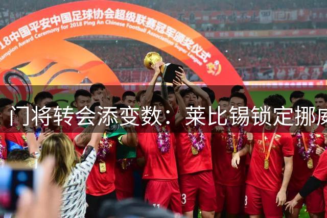 门将转会添变数：莱比锡锁定挪威国门，黄潜迎来新门神