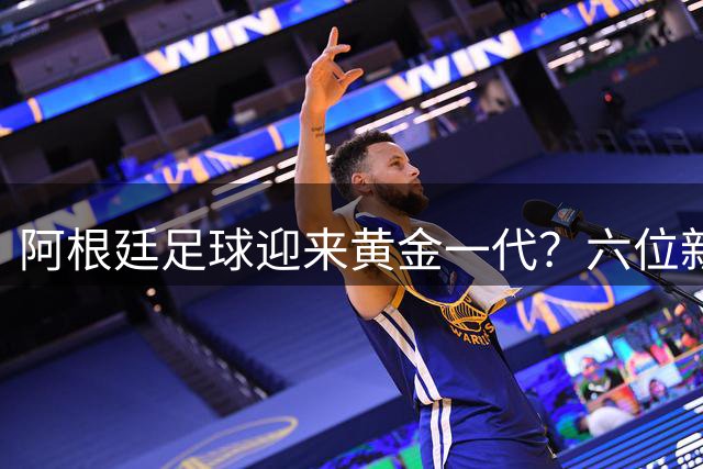 阿根廷足球迎来黄金一代？六位新星有望重塑蓝白军团未来格局