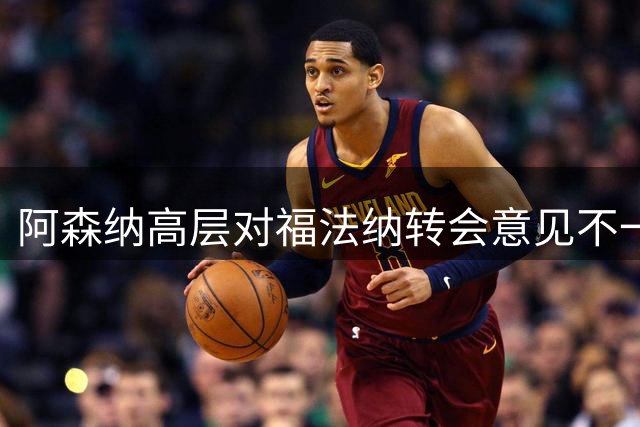 阿森纳高层对福法纳转会意见不一，3400万英镑报价引争议