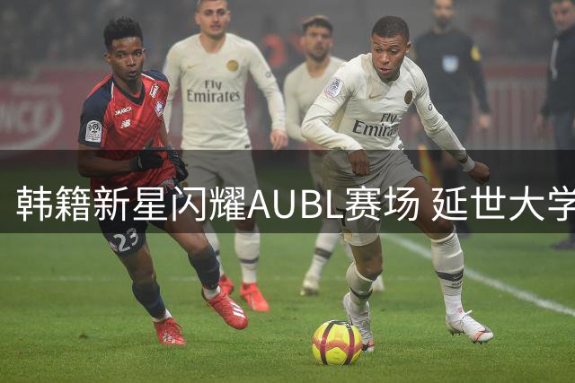 韩籍新星闪耀AUBL赛场 延世大学李采炯全能表现斩获MVP
