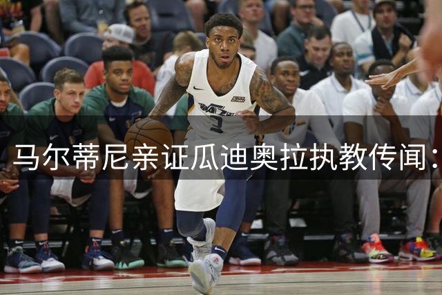 马尔蒂尼亲证瓜迪奥拉执教传闻：薪资绝非谈判障碍