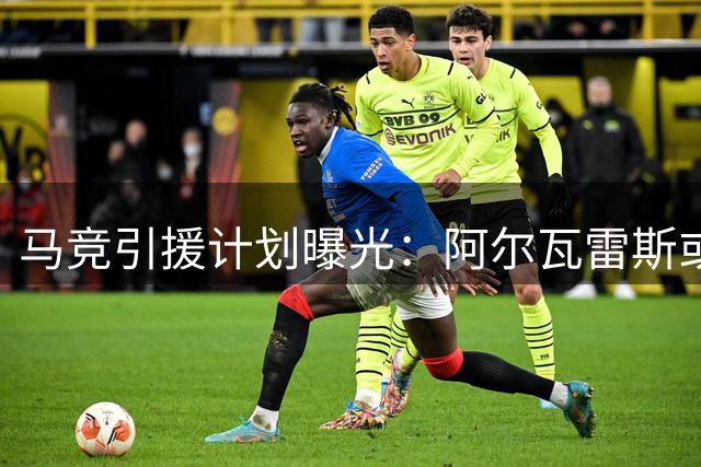 马竞引援计划曝光：阿尔瓦雷斯或加盟枪手 哲凯赖什成关键筹码