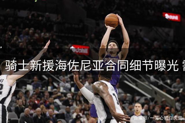 骑士新援海佐尼亚合同细节曝光 需挺过11月中旬方可获全额保障