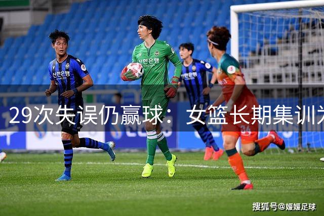 29次失误仍赢球：女篮长期集训为何打得如此慌乱