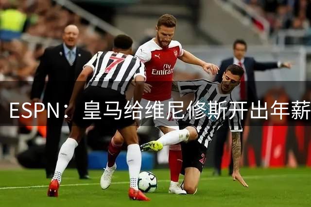 ESPN：皇马给维尼修斯开出年薪2200万欧新合同，后者要接近3000万