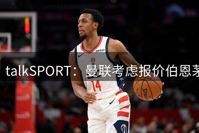 talkSPORT：曼联考虑报价伯恩茅斯中场泰勒-亚当斯
